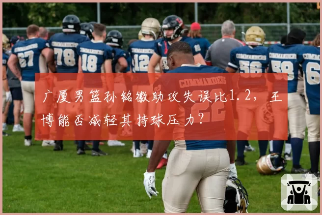 广厦男篮孙铭徽助攻失误比1.2，王博能否减轻其持球压力？