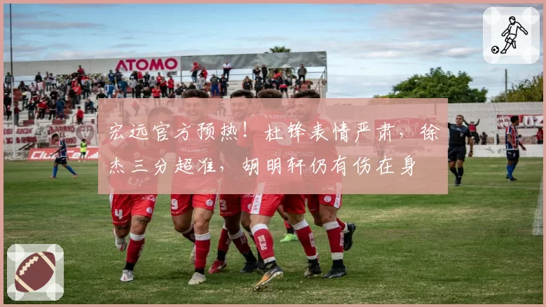 宏远官方预热！杜锋表情严肃，徐杰三分超准，胡明轩仍有伤在身
