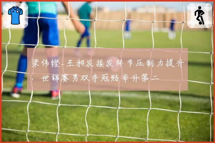 梁伟铿_王昶发接发环节压制力提升，世锦赛男双夺冠赔率升第二