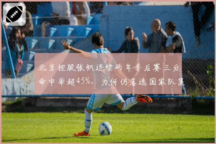 北京控股张帆连续两年季后赛三分命中率超45%,为何仍落选国家队集训名单?