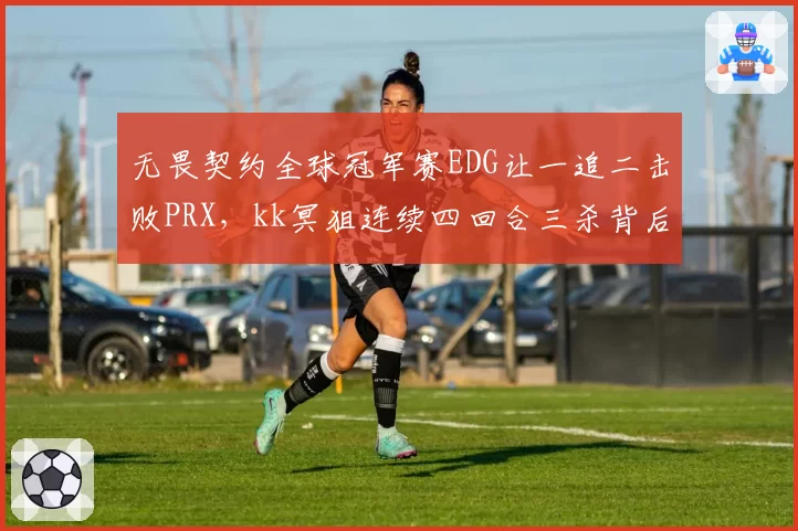 无畏契约全球冠军赛EDG让一追二击败PRX,kk冥狙连续四回合三杀背后是状态回归还是对手上头?