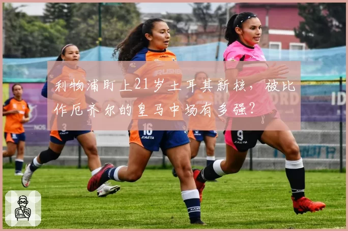 利物浦盯上21岁土耳其新核,被比作厄齐尔的皇马中场有多强?