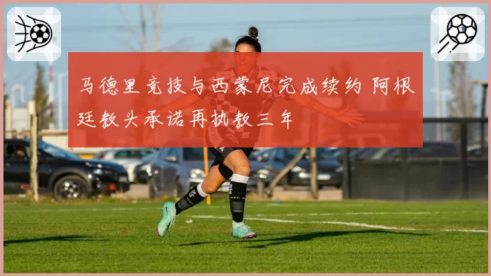 马德里竞技与西蒙尼完成续约 阿根廷教头承诺再执教三年