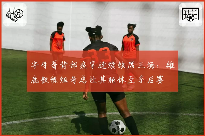 字母哥背部痉挛连续缺席三场，雄鹿教练组考虑让其轮休至季后赛