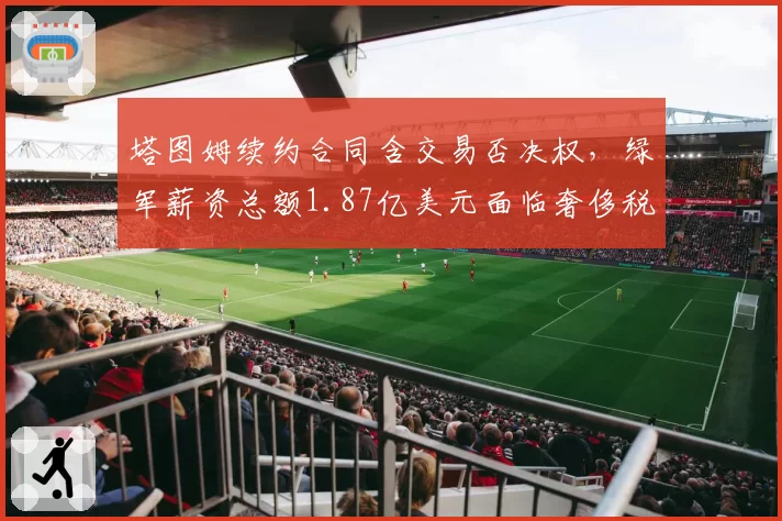塔图姆续约合同含交易否决权，绿军薪资总额1.87亿美元面临奢侈税重压