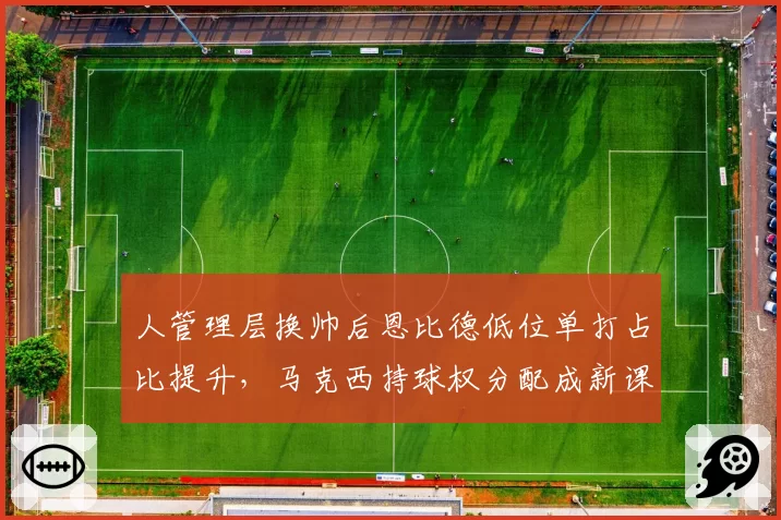 人管理层换帅后恩比德低位单打占比提升,马克西持球权分配成新课题